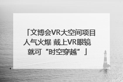 文博会VR大空间项目人气火爆 戴上VR眼镜就可“时空穿越”