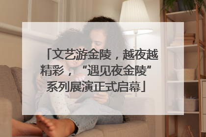 文艺游金陵，越夜越精彩，“遇见夜金陵”系列展演正式启幕