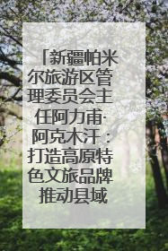 新疆帕米尔旅游区管理委员会主任阿力甫·阿克木汗：打造高原特色文旅品牌 推动县域旅游高质量发展｜第七届全国县域旅游研究成果发布系列活动