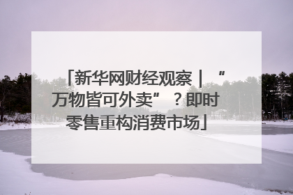 新华网财经观察｜“万物皆可外卖”？即时零售重构消费市场
