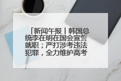 新闻午报丨韩国总统李在明在国会宣誓就职；严打涉考违法犯罪，全力维护高考安全公平考试环境