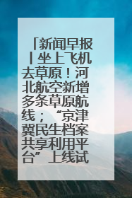 新闻早报丨坐上飞机去草原！河北航空新增多条草原航线；“京津冀民生档案共享利用平台”上线试运行>>