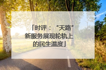 时评：“天路”新服务展现轮轨上的民生温度