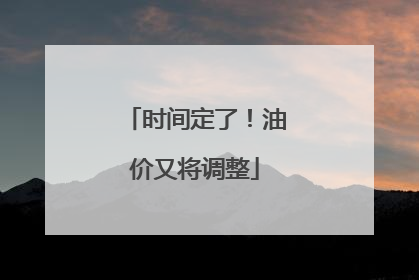 时间定了！油价又将调整
