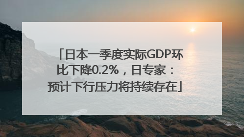 日本一季度实际GDP环比下降0.2%，日专家：预计下行压力将持续存在