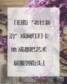 旧街“老社新治”成网红打卡地 成都把艺术展搬到街头