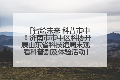 智绘未来 科普市中！济南市市中区科协开展山东省科技馆周末观看科普剧及体验活动