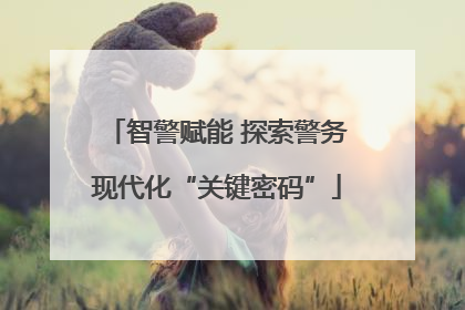 智警赋能 探索警务现代化“关键密码”