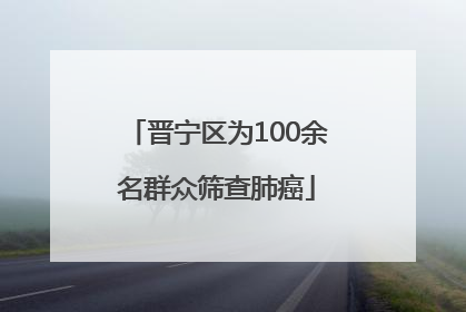 晋宁区为100余名群众筛查肺癌