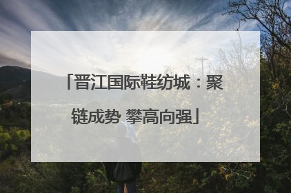 晋江国际鞋纺城：聚链成势 攀高向强