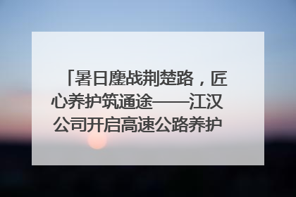 暑日鏖战荆楚路，匠心养护筑通途——江汉公司开启高速公路养护专项工程建设热潮