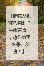 暗藏杀机的它堪比“生命盲盒”，劝你勿买、勿采、勿食！