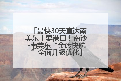 最快30天直达南美东主要港口！南沙-南美东“金砖快航”全面升级优化