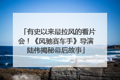 有史以来最拉风的看片会！《风驰赛车手》导演陆伟揭秘幕后故事