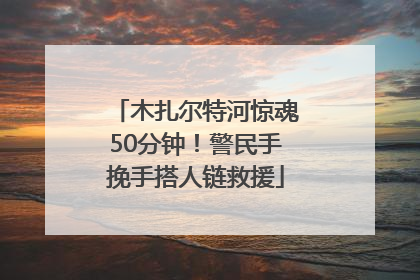 木扎尔特河惊魂50分钟！警民手挽手搭人链救援