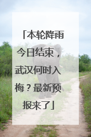 本轮降雨今日结束，武汉何时入梅？最新预报来了