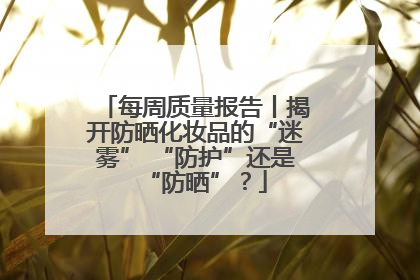 每周质量报告丨揭开防晒化妆品的“迷雾” “防护”还是“防晒”？