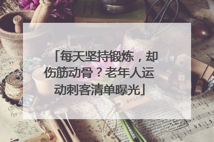 每天坚持锻炼，却伤筋动骨？老年人运动刺客清单曝光