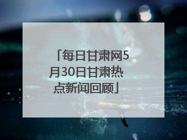 每日甘肃网5月30日甘肃热点新闻回顾