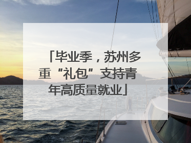 毕业季，苏州多重“礼包”支持青年高质量就业