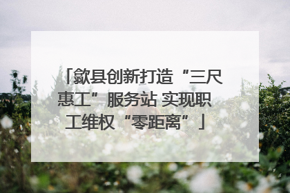歙县创新打造“三尺惠工”服务站 实现职工维权“零距离”