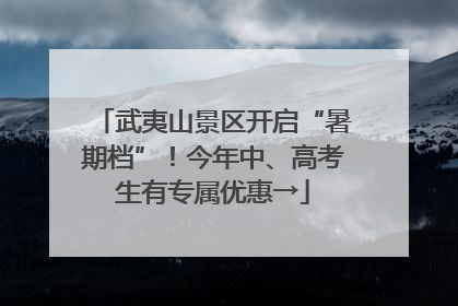 武夷山景区开启“暑期档”！今年中、高考生有专属优惠→
