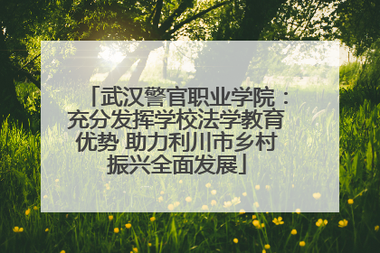武汉警官职业学院：充分发挥学校法学教育优势 助力利川市乡村振兴全面发展