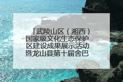 武陵山区（湘西）国家级文化生态保护区建设成果展示活动暨龙山县第十届舍巴日即将启幕