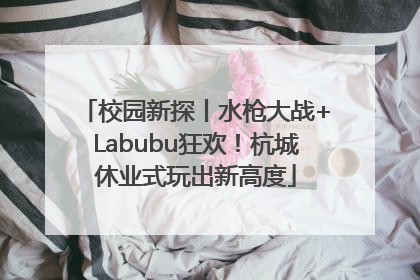 校园新探丨水枪大战+Labubu狂欢！杭城休业式玩出新高度