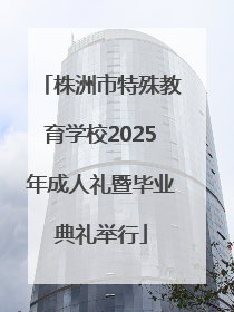 株洲市特殊教育学校2025年成人礼暨毕业典礼举行