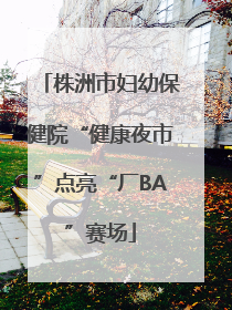 株洲市妇幼保健院“健康夜市”点亮“厂BA”赛场