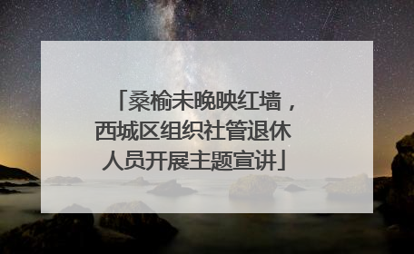 桑榆未晚映红墙，西城区组织社管退休人员开展主题宣讲