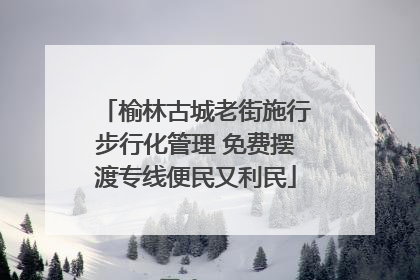 榆林古城老街施行步行化管理 免费摆渡专线便民又利民