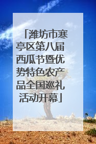 潍坊市寒亭区第八届西瓜节暨优势特色农产品全国巡礼活动开幕