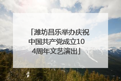 潍坊昌乐举办庆祝中国共产党成立104周年文艺演出
