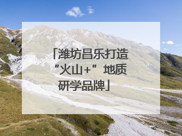 潍坊昌乐打造“火山+”地质研学品牌