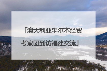 澳大利亚墨尔本经贸考察团到访福建交流
