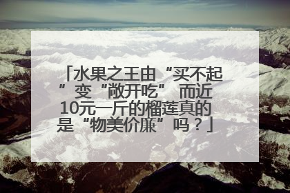 水果之王由“买不起”变“敞开吃” 而近10元一斤的榴莲真的是“物美价廉”吗？