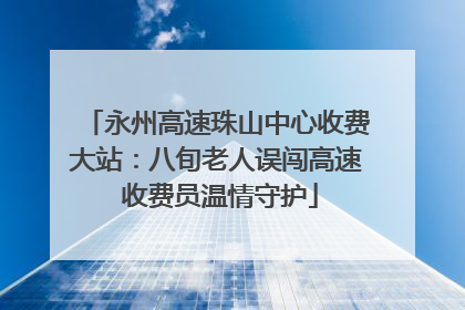 永州高速珠山中心收费大站：八旬老人误闯高速 收费员温情守护