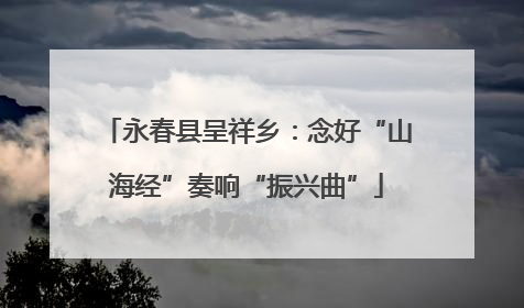 永春县呈祥乡：念好“山海经”奏响“振兴曲”