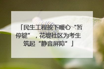 民生工程按下暖心“暂停键”，花堤社区为考生筑起“静音屏障”
