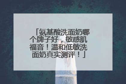 氨基酸洗面奶哪个牌子好，敏感肌福音！温和低敏洗面奶真实测评！