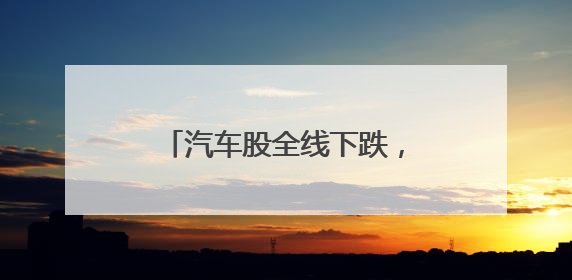汽车股全线下跌，宁德时代也跌超4%！发生了什么？
