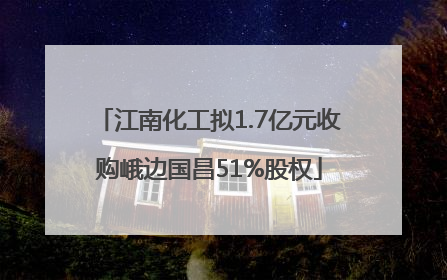 江南化工拟1.7亿元收购峨边国昌51%股权