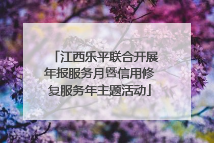 江西乐平联合开展年报服务月暨信用修复服务年主题活动