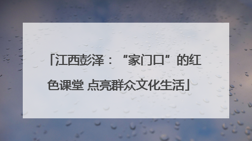 江西彭泽：“家门口”的红色课堂 点亮群众文化生活