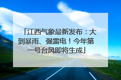 江西气象最新发布：大到暴雨、强雷电！今年第一号台风即将生成