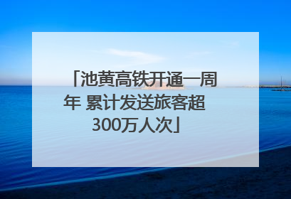池黄高铁开通一周年 累计发送旅客超300万人次