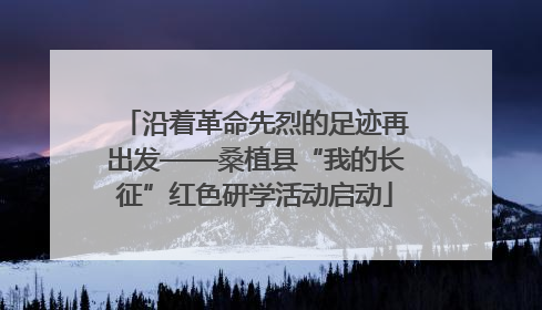 沿着革命先烈的足迹再出发——桑植县“我的长征”红色研学活动启动