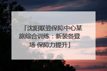 沈阳联勤保障中心某旅综合训练：新装备登场 保障力提升